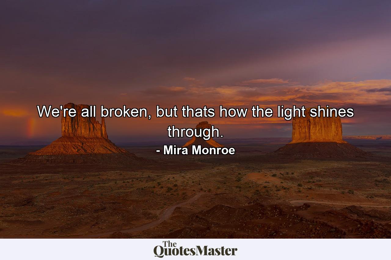 We're all broken, but thats how the light shines through. - Quote by Mira Monroe