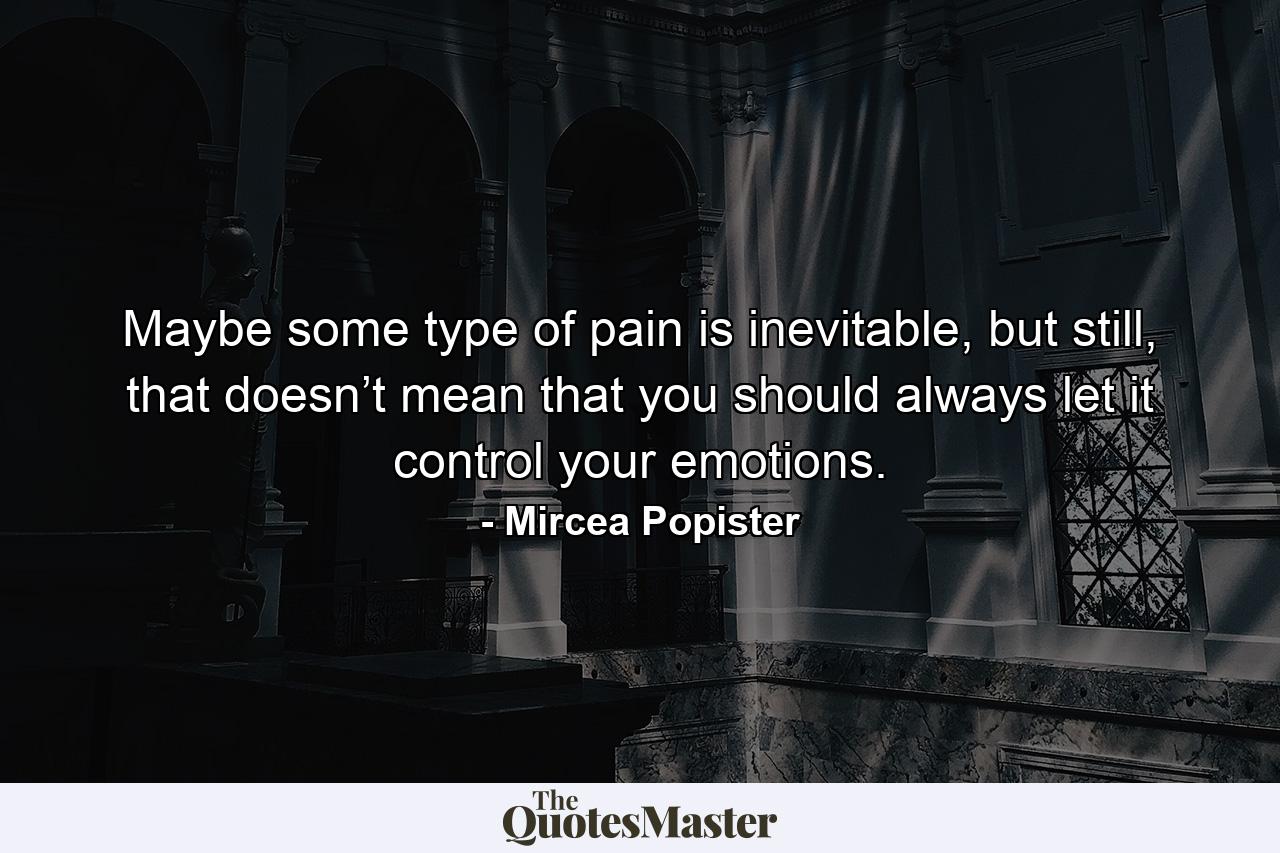 Maybe some type of pain is inevitable, but still, that doesn’t mean that you should always let it control your emotions. - Quote by Mircea Popister