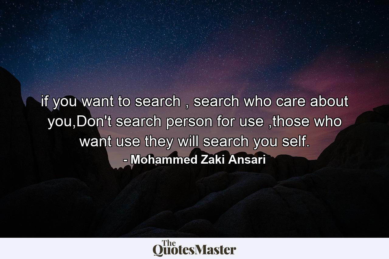 if you want to search , search who care about you,Don't search person for use ,those who want use they will search you self. - Quote by Mohammed Zaki Ansari