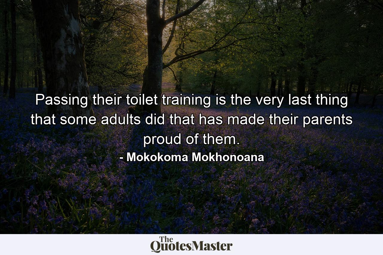 Passing their toilet training is the very last thing that some adults did that has made their parents proud of them. - Quote by Mokokoma Mokhonoana