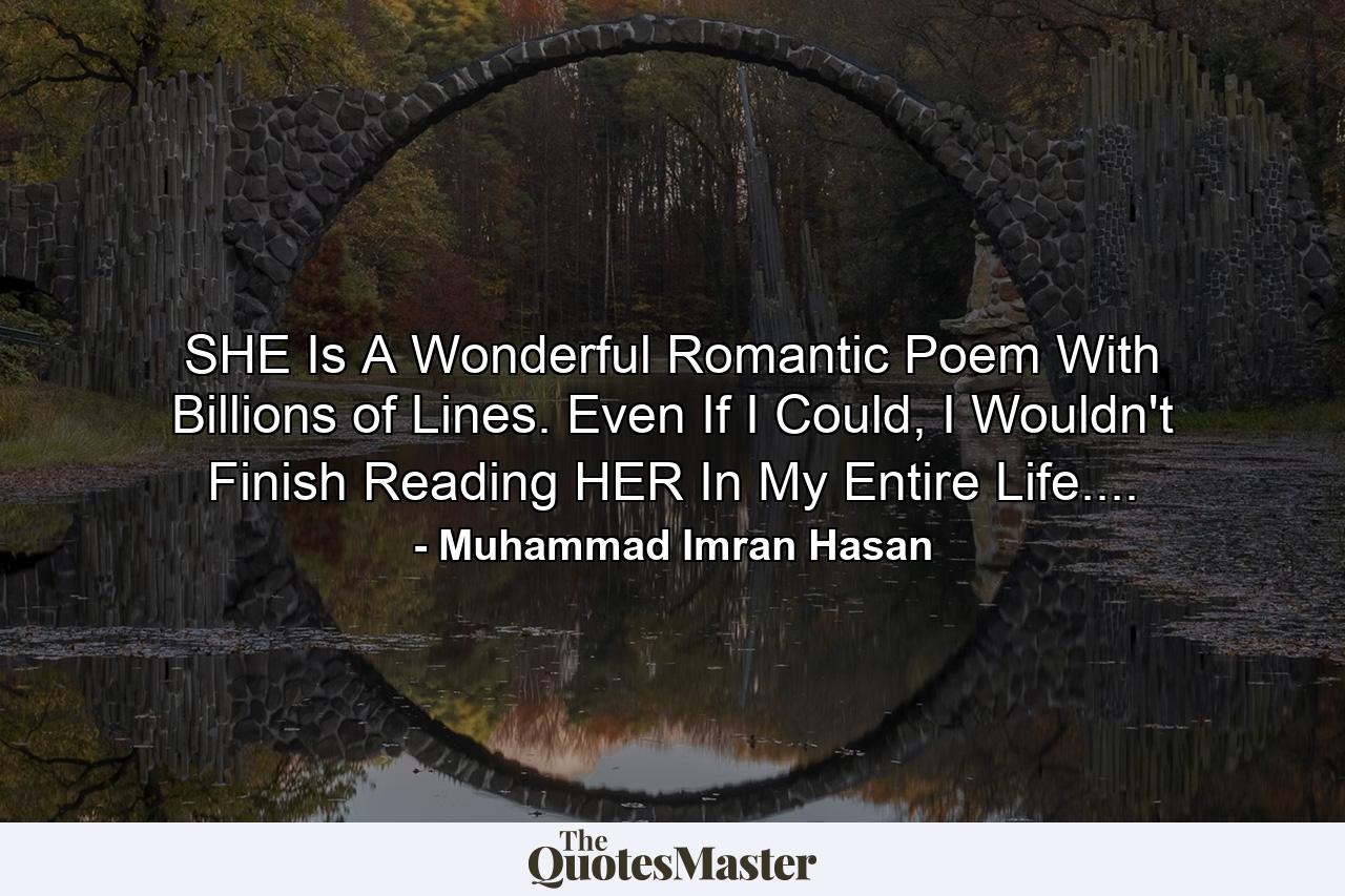 SHE Is A Wonderful Romantic Poem With Billions of Lines. Even If I Could, I Wouldn't Finish Reading HER In My Entire Life.... - Quote by Muhammad Imran Hasan