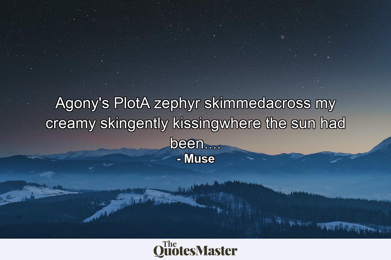 Agony's PlotA zephyr skimmedacross my creamy skingently kissingwhere the sun had been.... - Quote by Muse