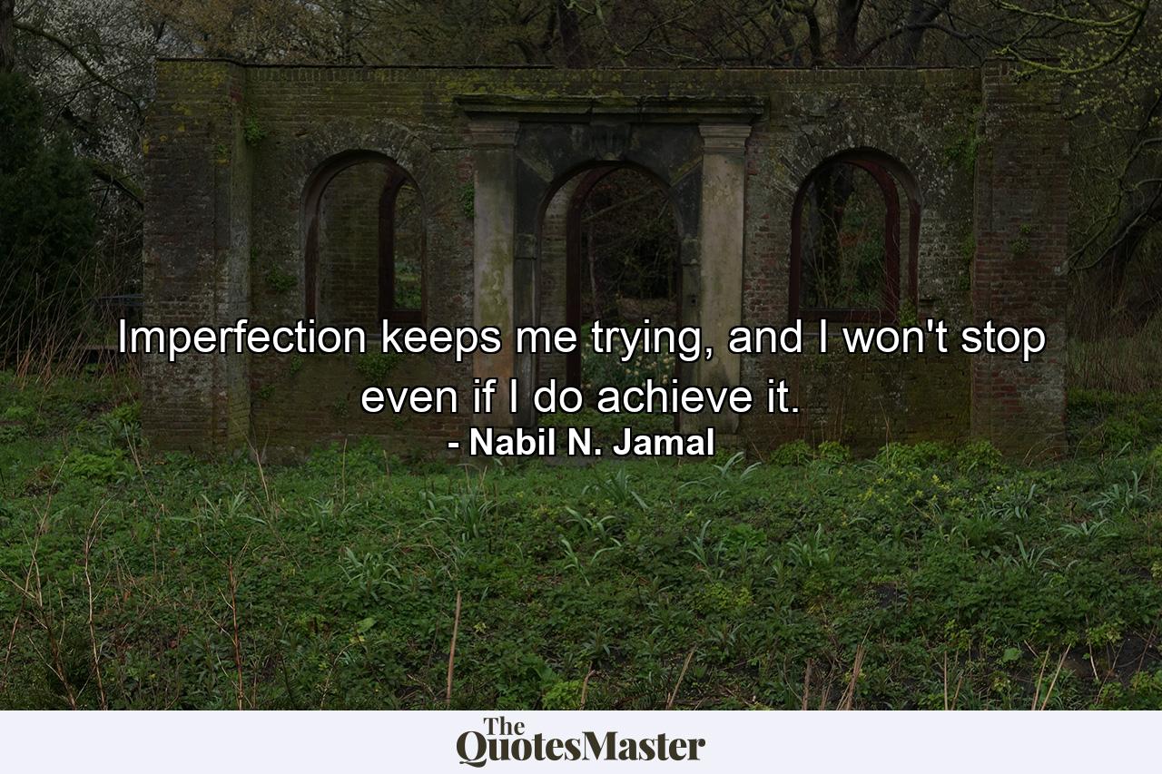 Imperfection keeps me trying, and I won't stop even if I do achieve it. - Quote by Nabil N. Jamal