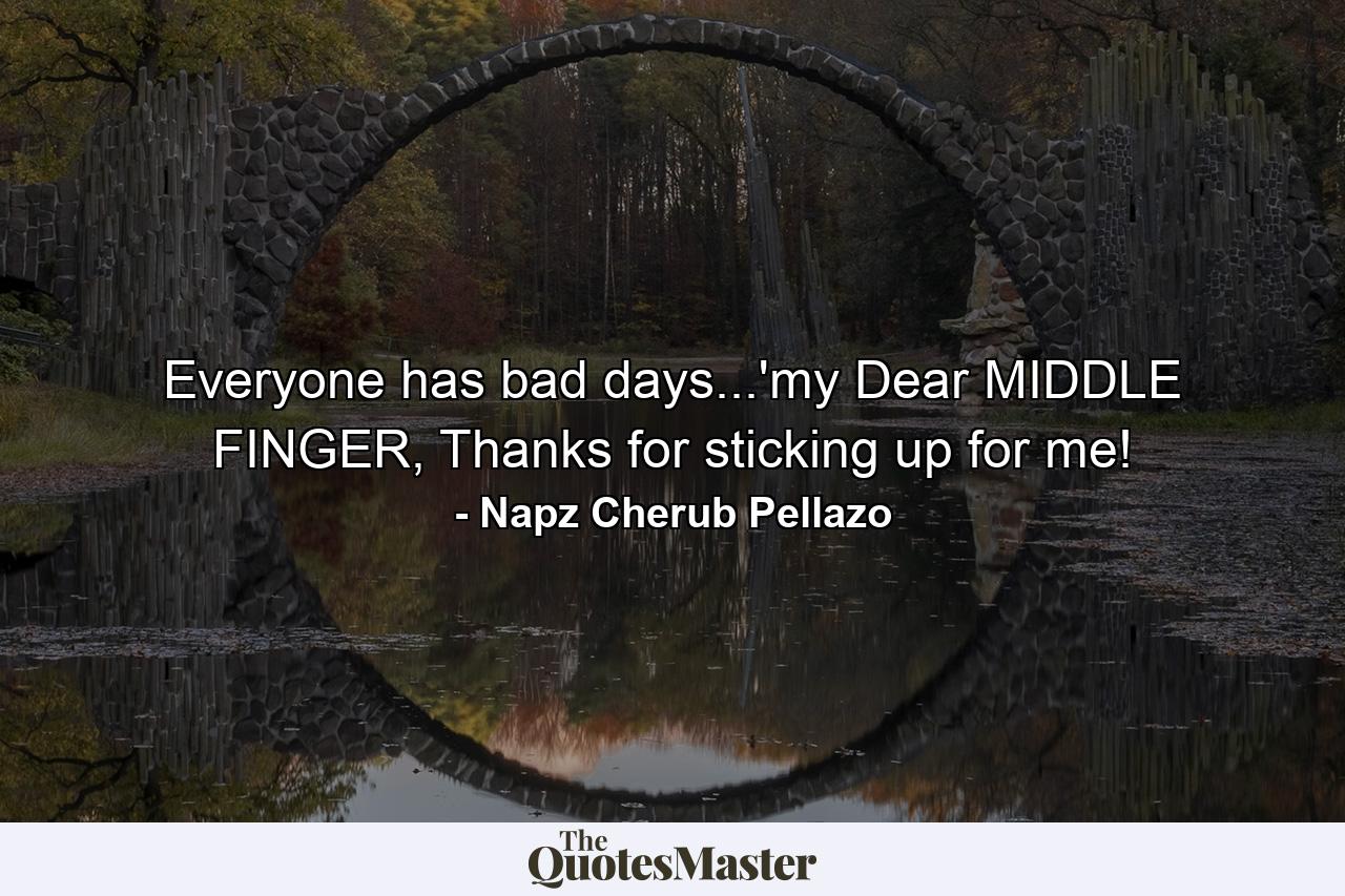 Everyone has bad days...'my Dear MIDDLE FINGER, Thanks for sticking up for me! - Quote by Napz Cherub Pellazo