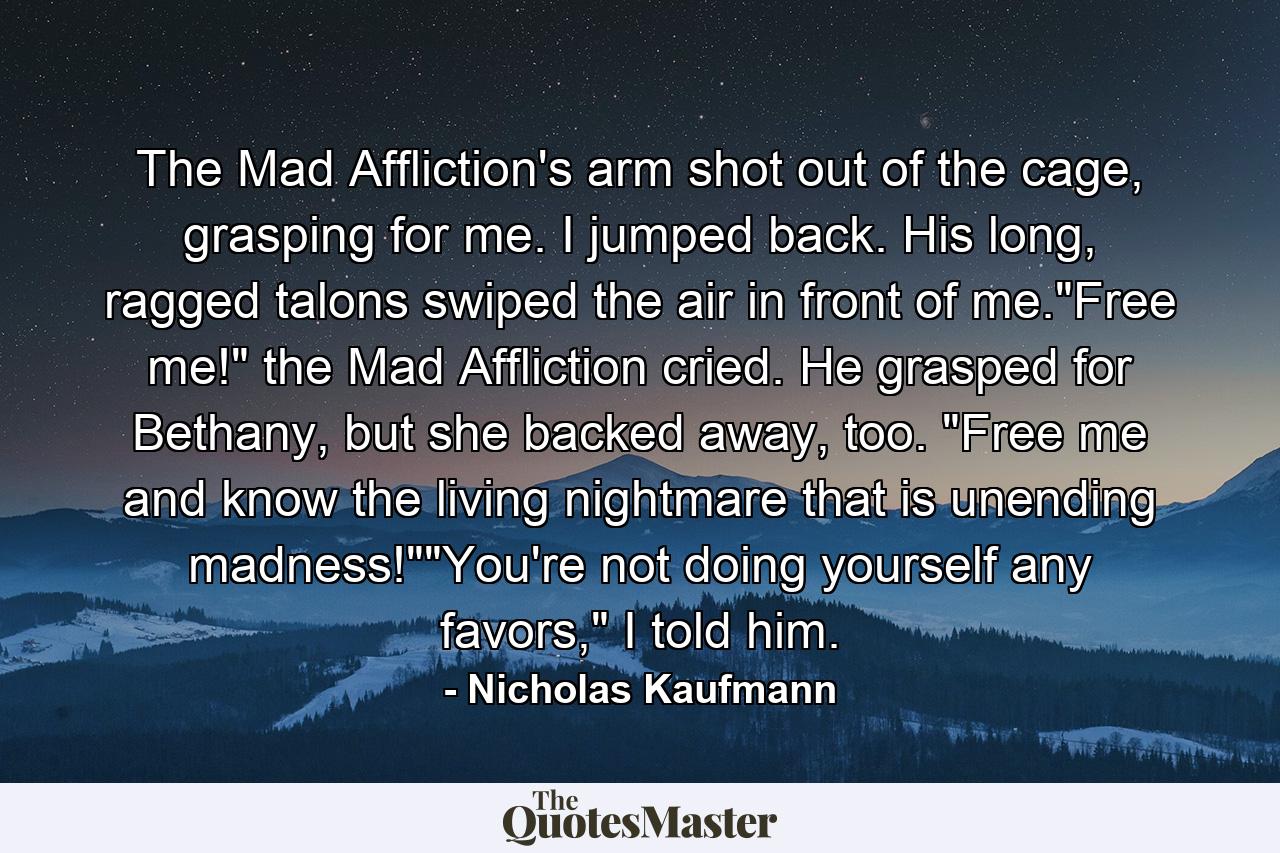 The Mad Affliction's arm shot out of the cage, grasping for me. I jumped back. His long, ragged talons swiped the air in front of me.