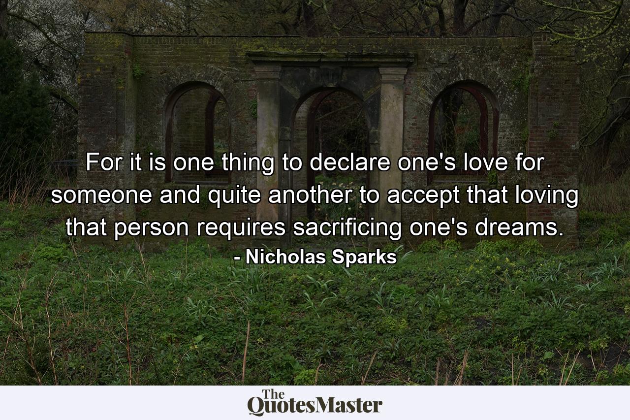 For it is one thing to declare one's love for someone and quite another to accept that loving that person requires sacrificing one's dreams. - Quote by Nicholas Sparks