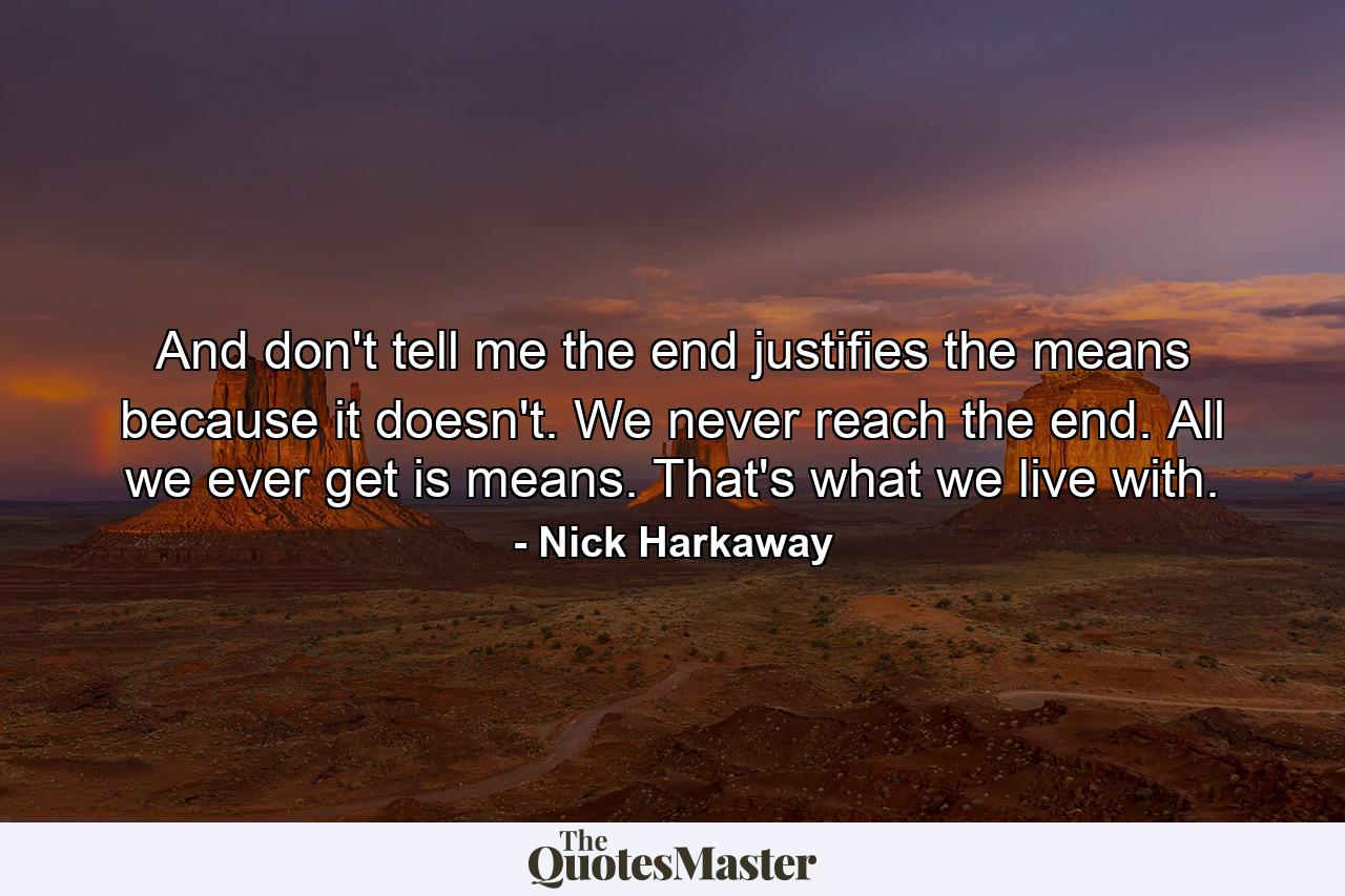 And don't tell me the end justifies the means because it doesn't. We never reach the end. All we ever get is means. That's what we live with. - Quote by Nick Harkaway