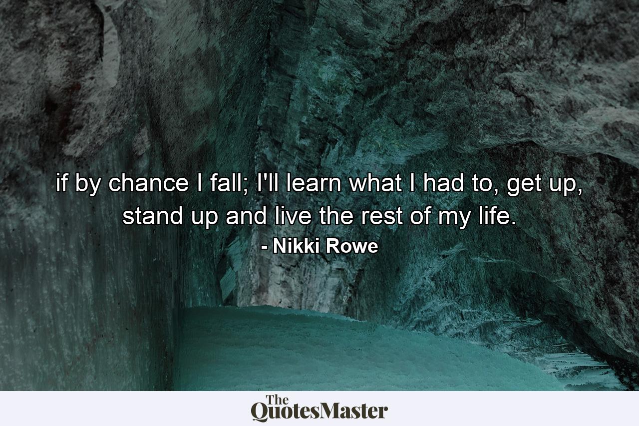 if by chance I fall; I'll learn what I had to, get up, stand up and live the rest of my life. - Quote by Nikki Rowe