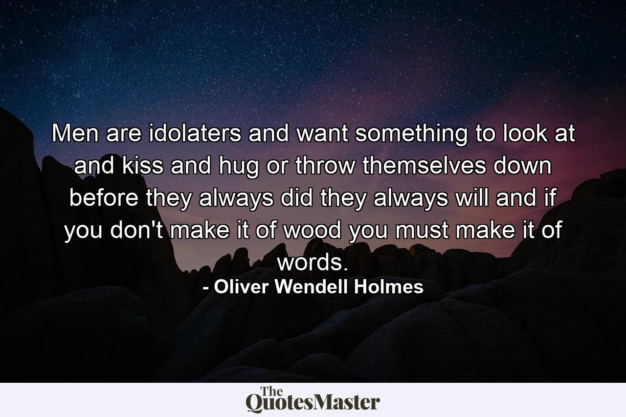 Men are idolaters  and want something to look at and kiss and hug  or throw themselves down before  they always did  they always will  and if you don't make it of wood  you must make it of words. - Quote by Oliver Wendell Holmes