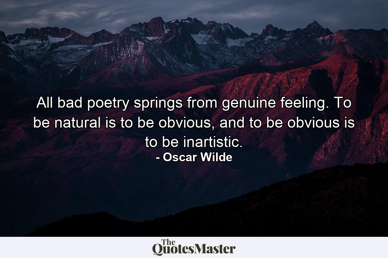 All bad poetry springs from genuine feeling. To be natural is to be obvious, and to be obvious is to be inartistic. - Quote by Oscar Wilde