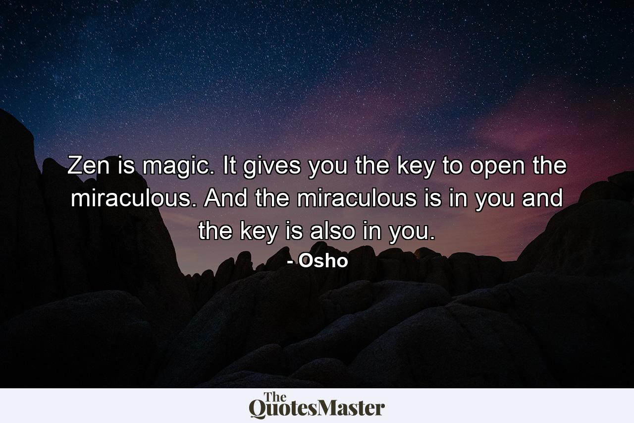 Zen is magic. It gives you the key to open the miraculous. And the miraculous is in you and the key is also in you. - Quote by Osho