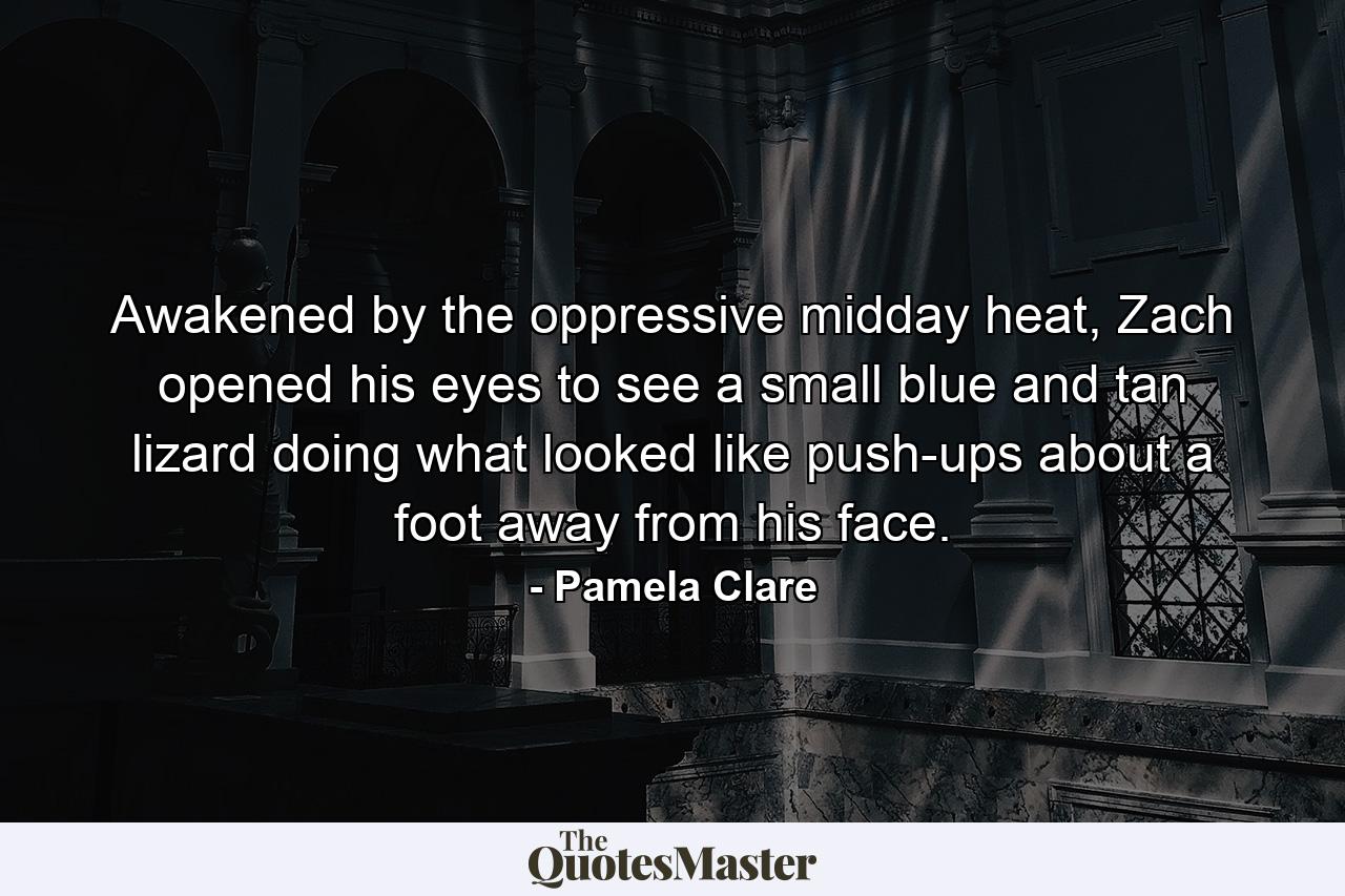 Awakened by the oppressive midday heat, Zach opened his eyes to see a small blue and tan lizard doing what looked like push-ups about a foot away from his face. - Quote by Pamela Clare