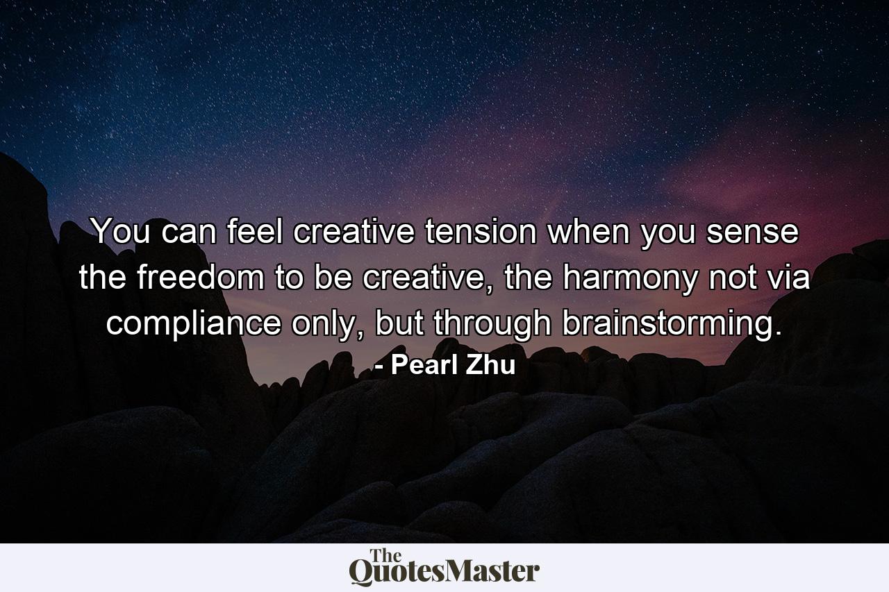 You can feel creative tension when you sense the freedom to be creative, the harmony not via compliance only, but through brainstorming. - Quote by Pearl Zhu