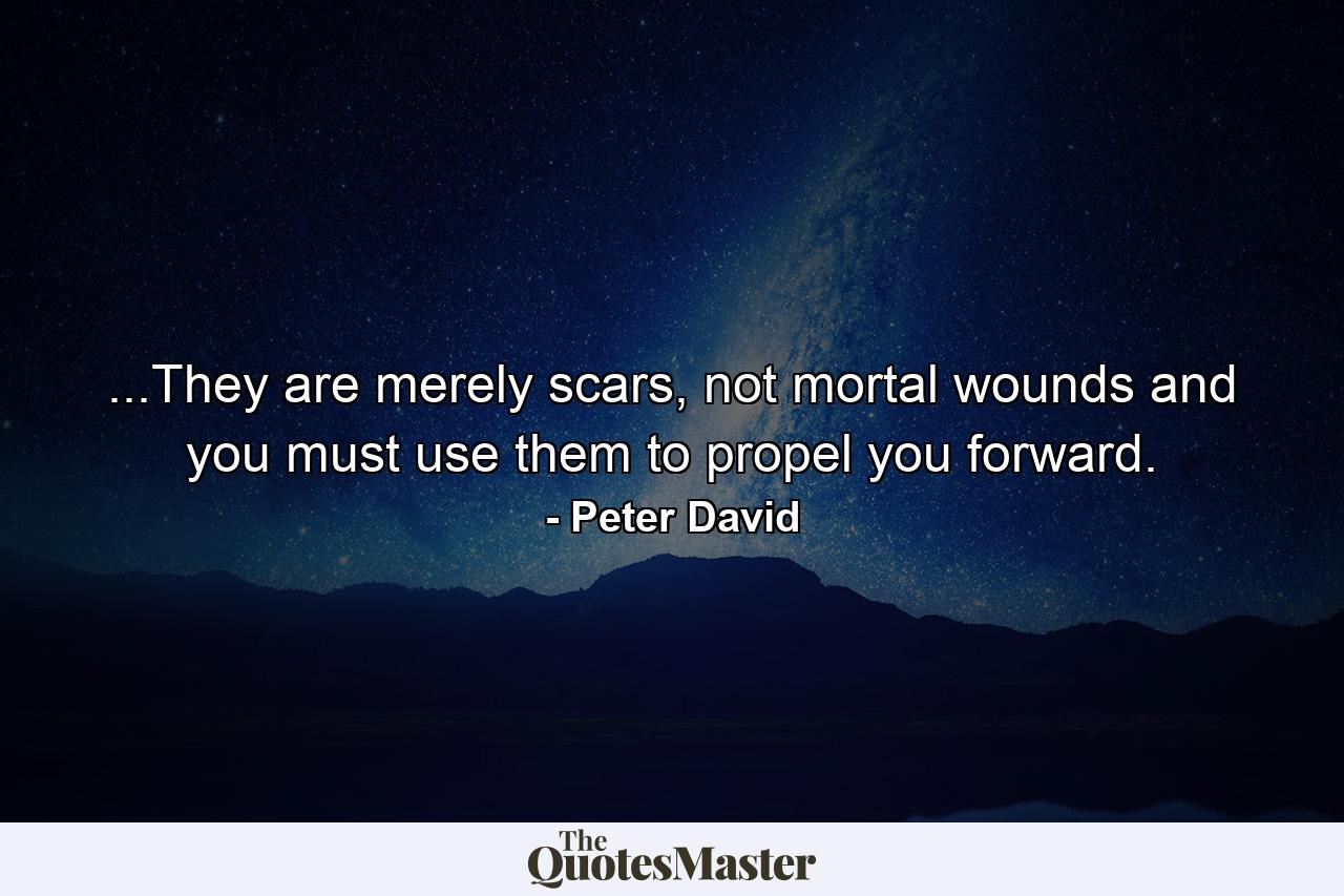 ...They are merely scars, not mortal wounds and you must use them to propel you forward. - Quote by Peter David