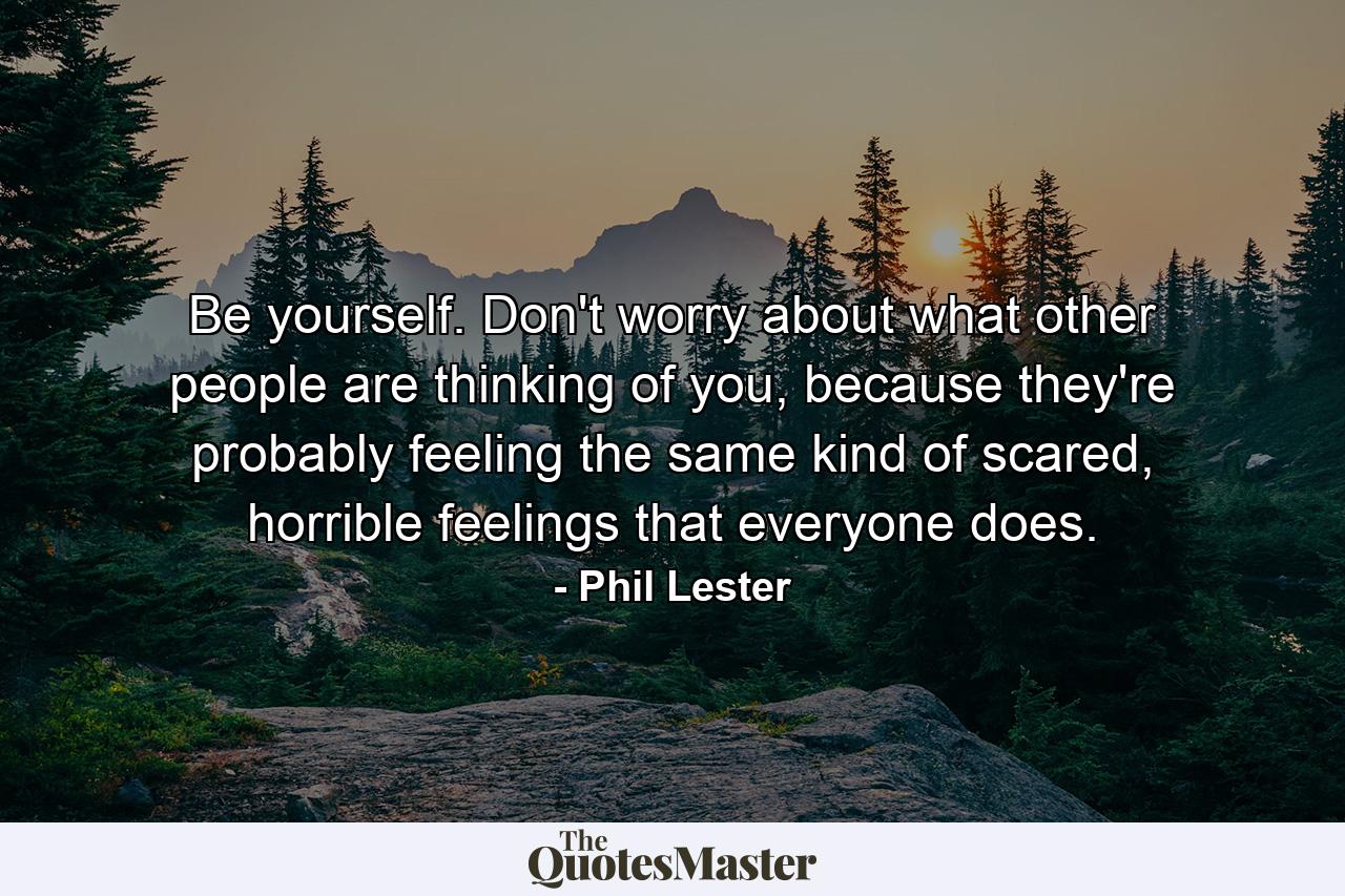 Be yourself. Don't worry about what other people are thinking of you, because they're probably feeling the same kind of scared, horrible feelings that everyone does. - Quote by Phil Lester