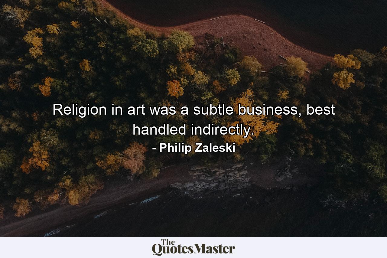 Religion in art was a subtle business, best handled indirectly. - Quote by Philip Zaleski