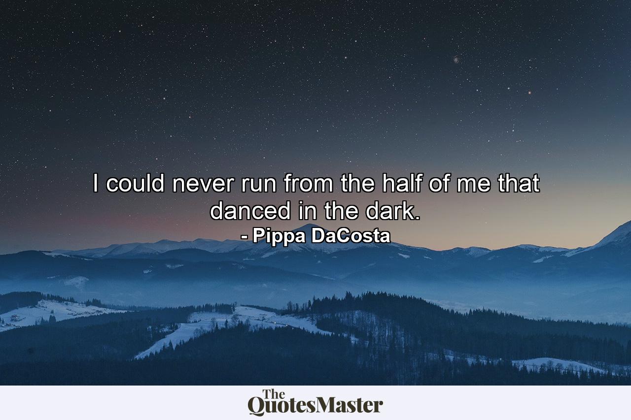 I could never run from the half of me that danced in the dark. - Quote by Pippa DaCosta