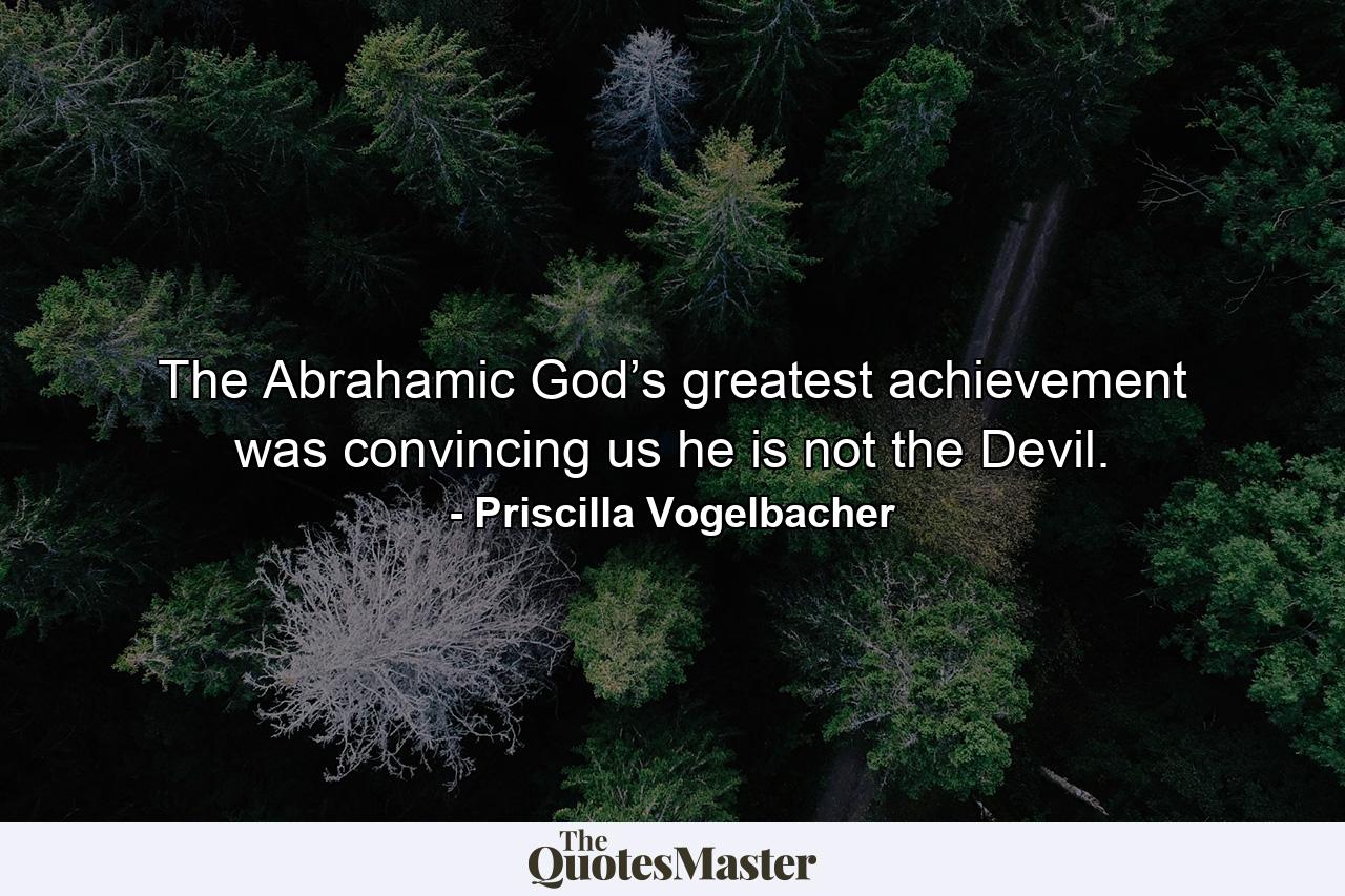 The Abrahamic God’s greatest achievement was convincing us he is not the Devil. - Quote by Priscilla Vogelbacher