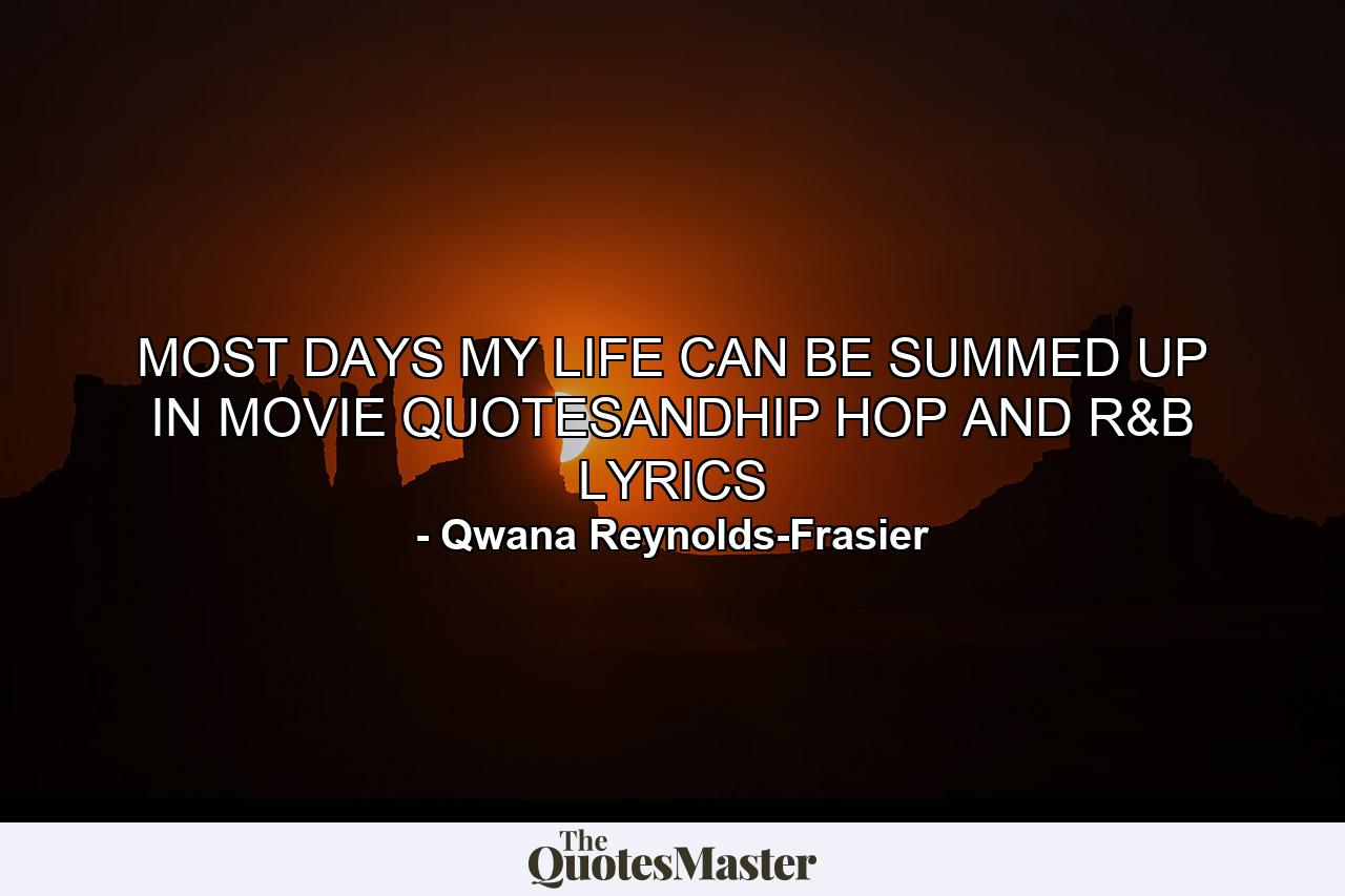 MOST DAYS MY LIFE CAN BE SUMMED UP IN MOVIE QUOTESANDHIP HOP AND R&B LYRICS - Quote by Qwana Reynolds-Frasier