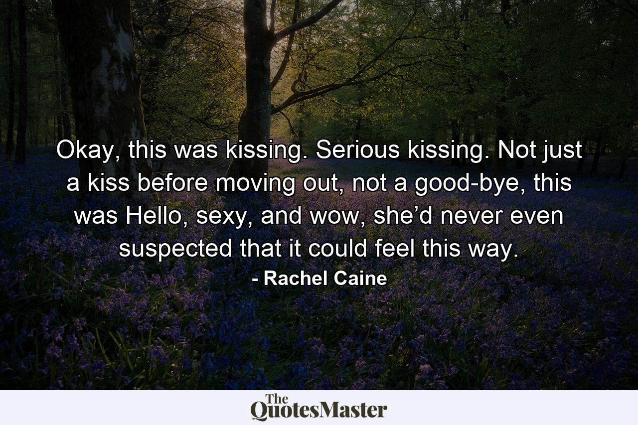 Okay, this was kissing. Serious kissing. Not just a kiss before moving out, not a good-bye, this was Hello, sexy, and wow, she’d never even suspected that it could feel this way. - Quote by Rachel Caine