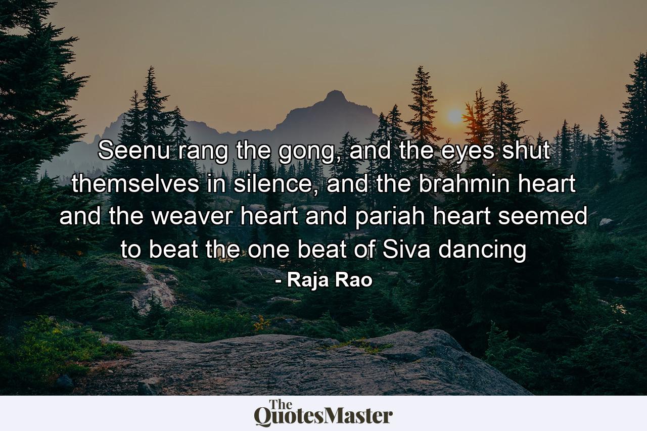 Seenu rang the gong, and the eyes shut themselves in silence, and the brahmin heart and the weaver heart and pariah heart seemed to beat the one beat of Siva dancing - Quote by Raja Rao