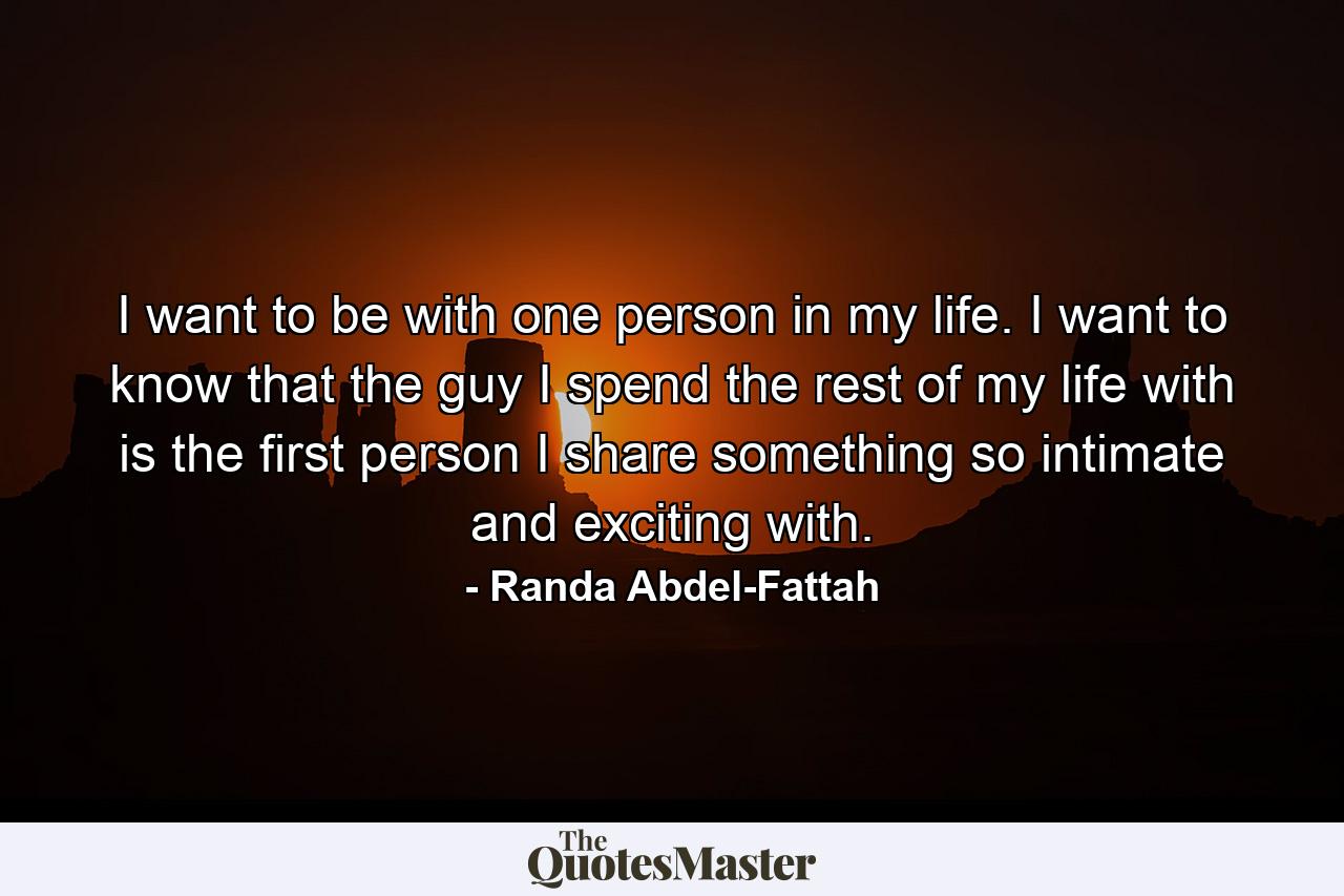 I want to be with one person in my life. I want to know that the guy I spend the rest of my life with is the first person I share something so intimate and exciting with. - Quote by Randa Abdel-Fattah