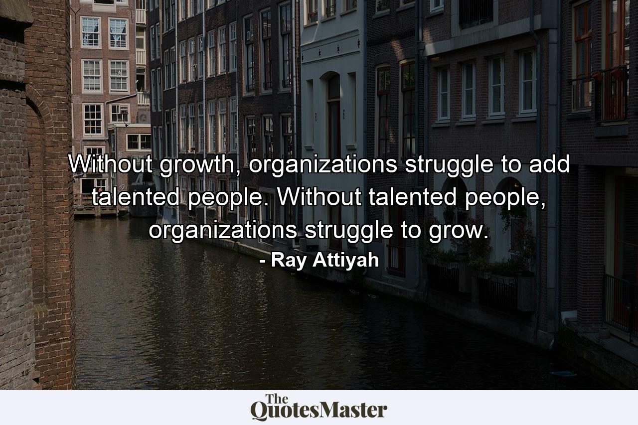 Without growth, organizations struggle to add talented people. Without talented people, organizations struggle to grow. - Quote by Ray Attiyah