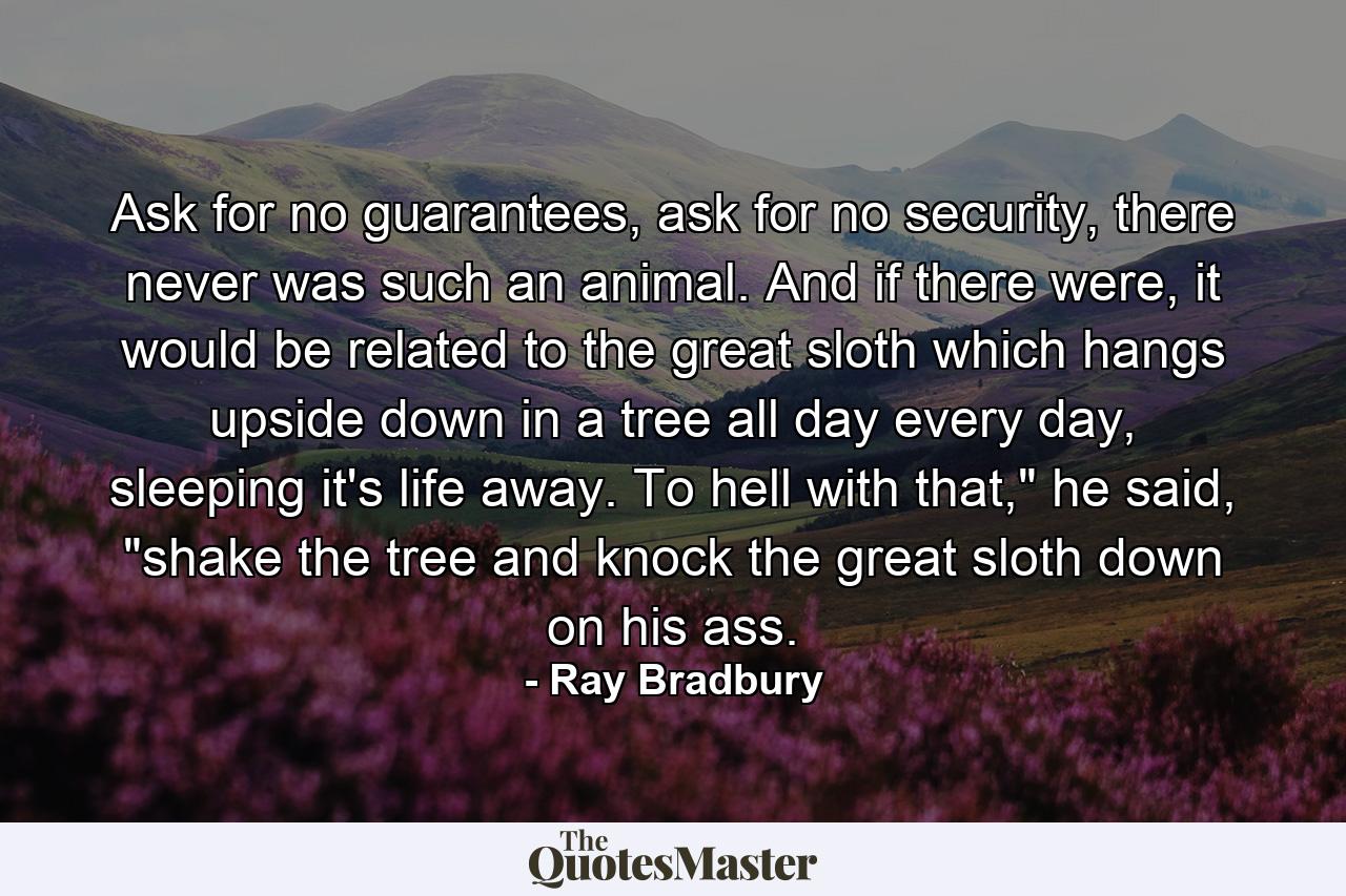 Ask for no guarantees, ask for no security, there never was such an animal. And if there were, it would be related to the great sloth which hangs upside down in a tree all day every day, sleeping it's life away. To hell with that,