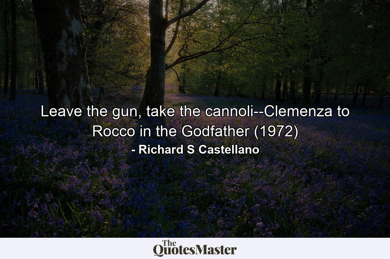 Leave the gun, take the cannoli--Clemenza to Rocco in the Godfather (1972) - Quote by Richard S Castellano