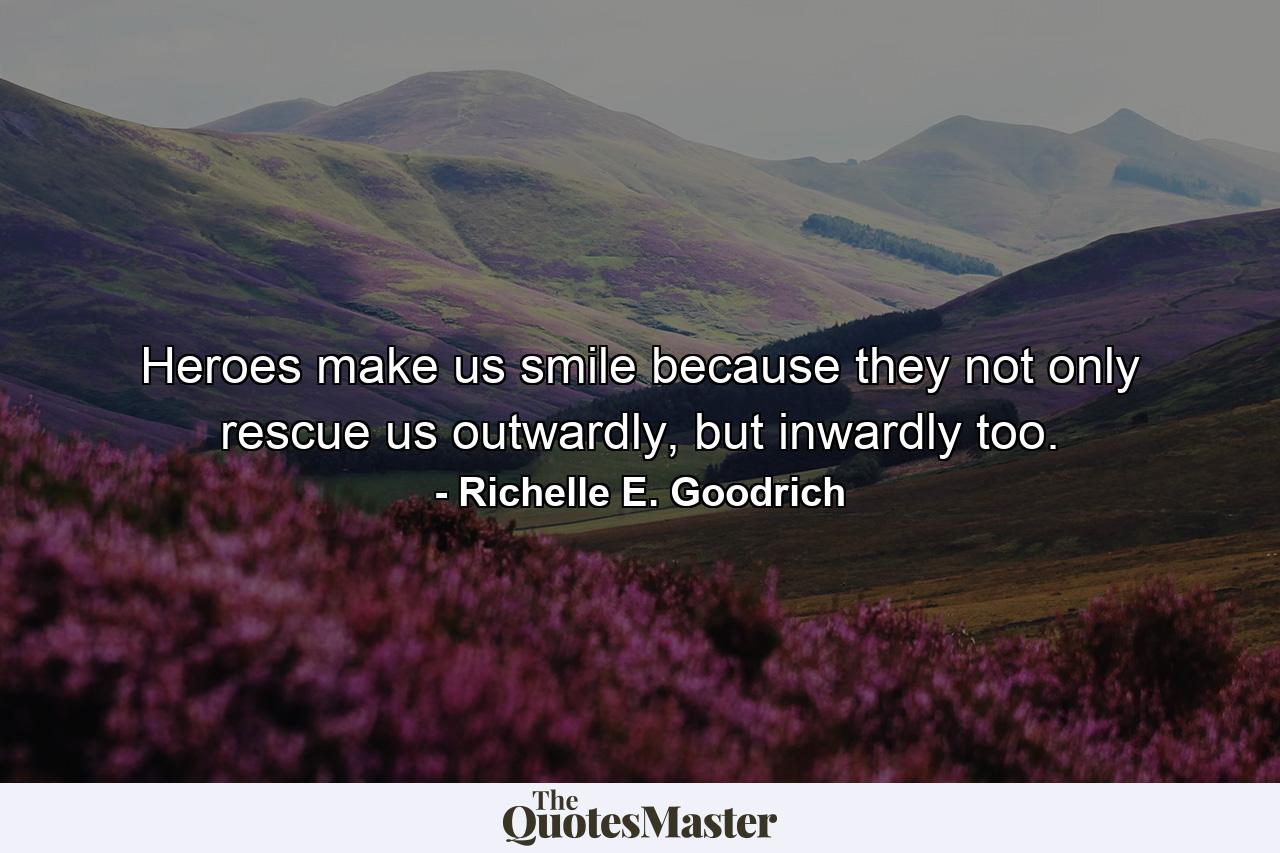 Heroes make us smile because they not only rescue us outwardly, but inwardly too. - Quote by Richelle E. Goodrich