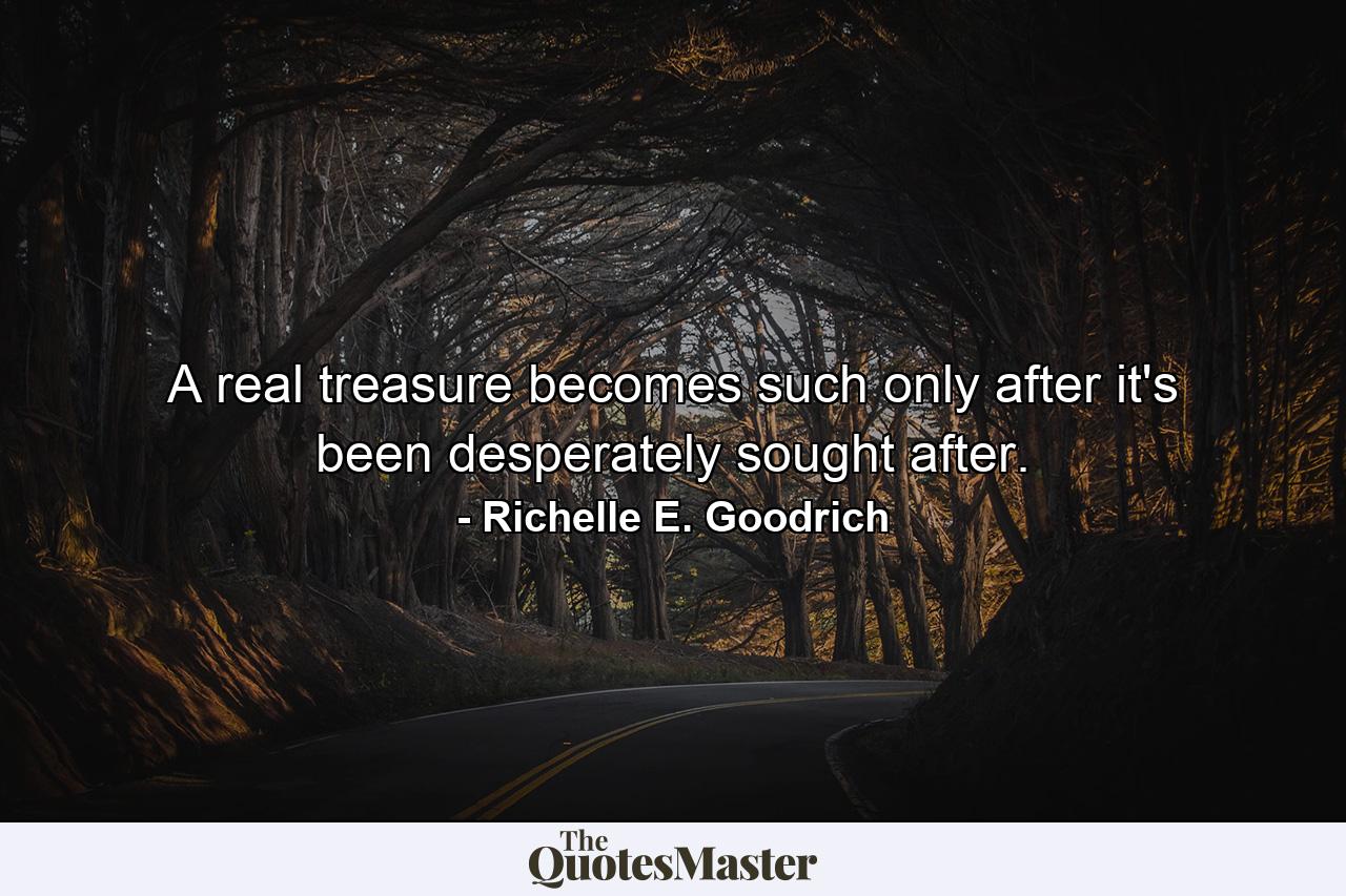 A real treasure becomes such only after it's been desperately sought after. - Quote by Richelle E. Goodrich