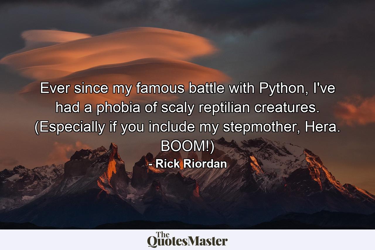 Ever since my famous battle with Python, I've had a phobia of scaly reptilian creatures. (Especially if you include my stepmother, Hera. BOOM!) - Quote by Rick Riordan