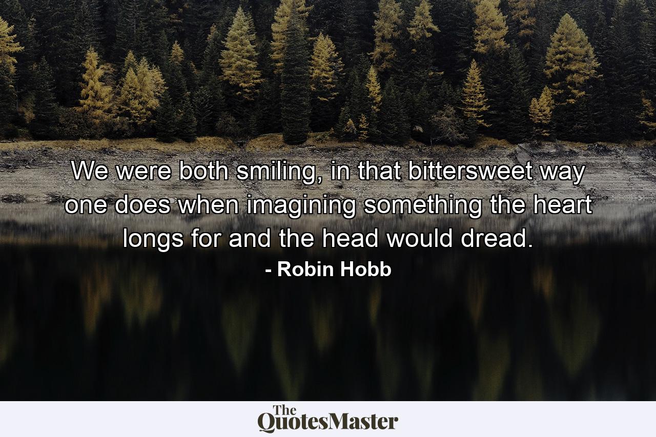 We were both smiling, in that bittersweet way one does when imagining something the heart longs for and the head would dread. - Quote by Robin Hobb