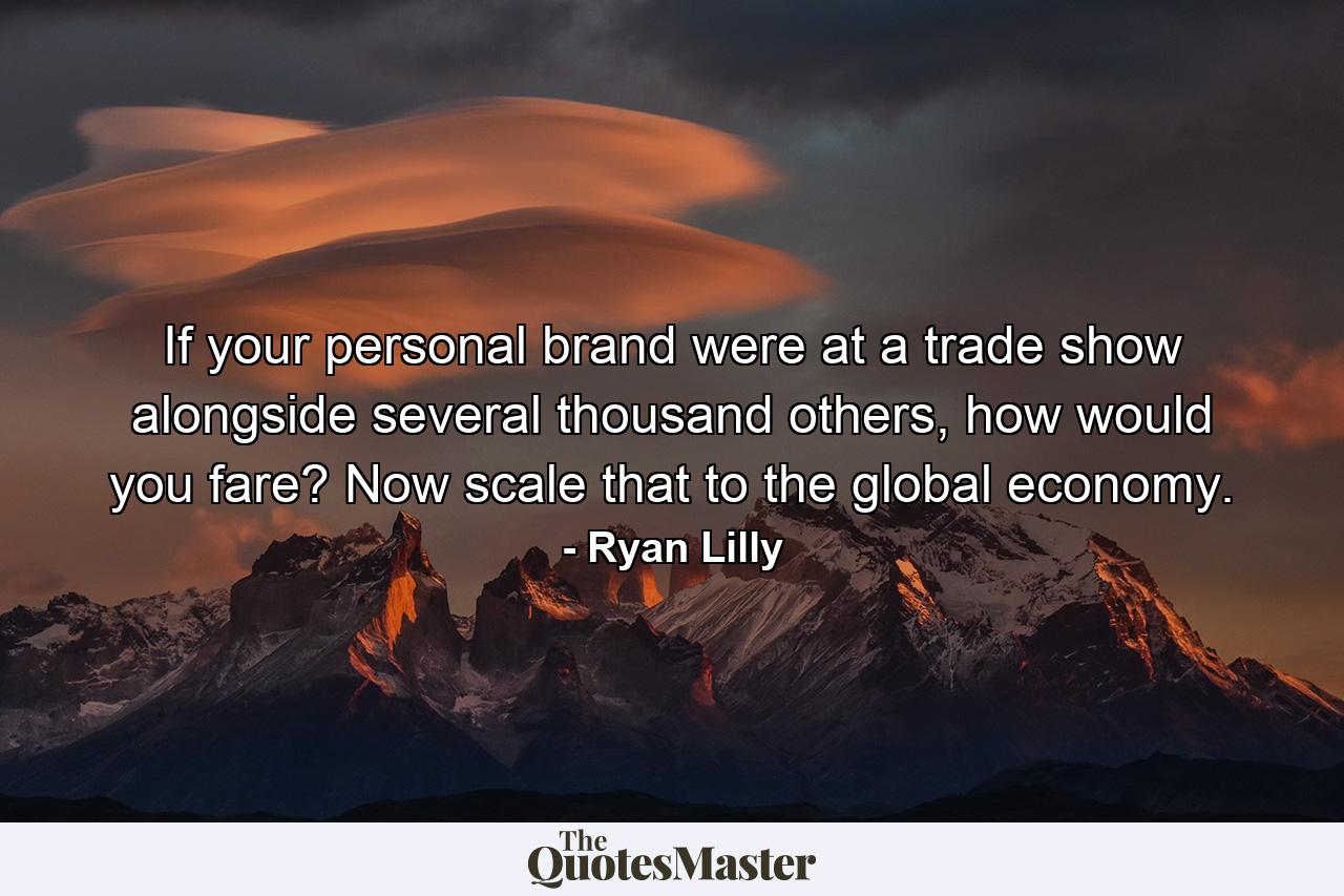 If your personal brand were at a trade show alongside several thousand others, how would you fare? Now scale that to the global economy. - Quote by Ryan Lilly