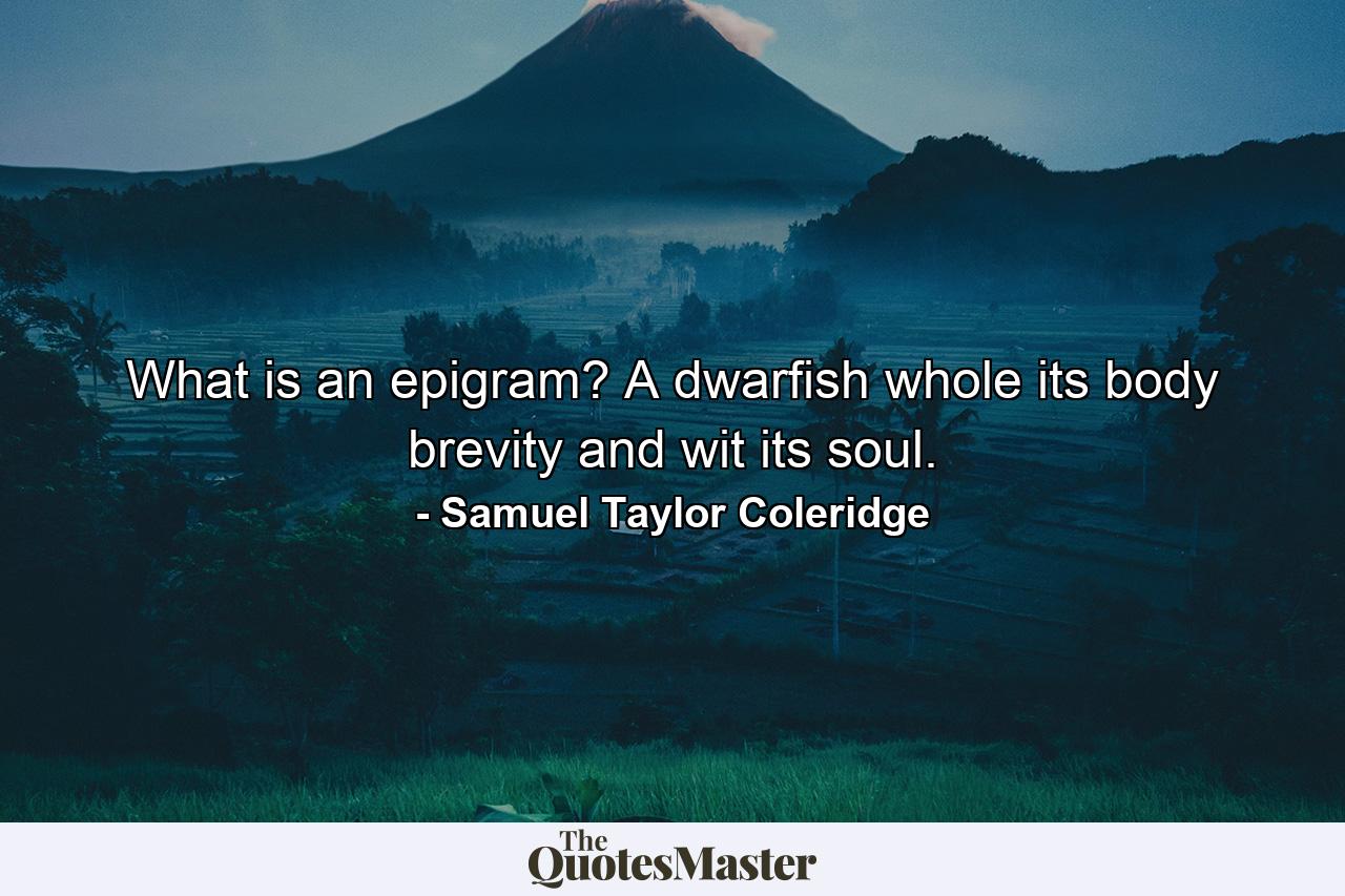 What is an epigram? A dwarfish whole  its body brevity  and wit its soul. - Quote by Samuel Taylor Coleridge