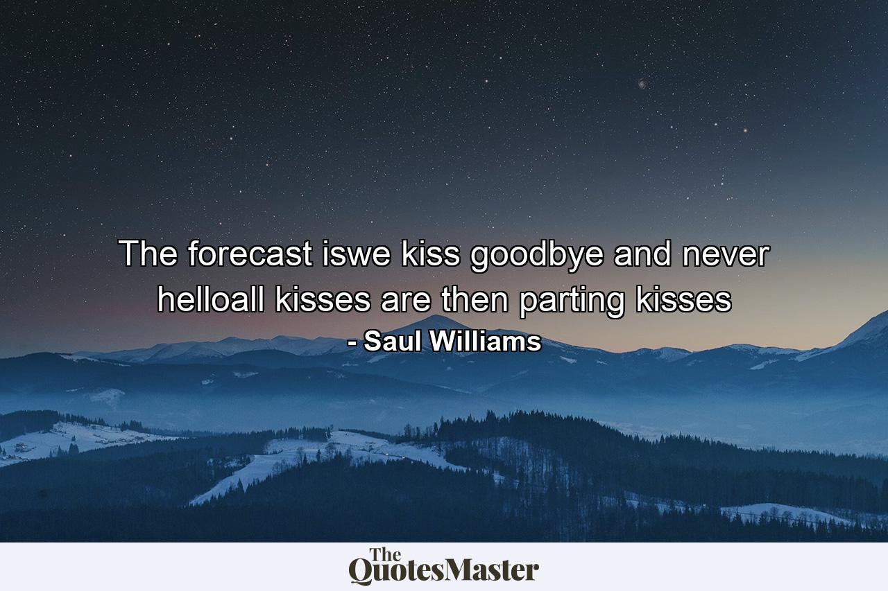 The forecast iswe kiss goodbye and never helloall kisses are then parting kisses - Quote by Saul Williams