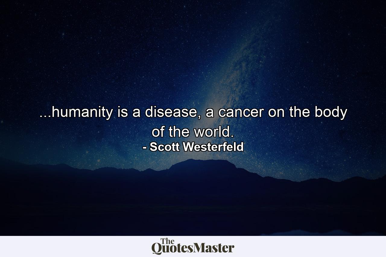 ...humanity is a disease, a cancer on the body of the world. - Quote by Scott Westerfeld