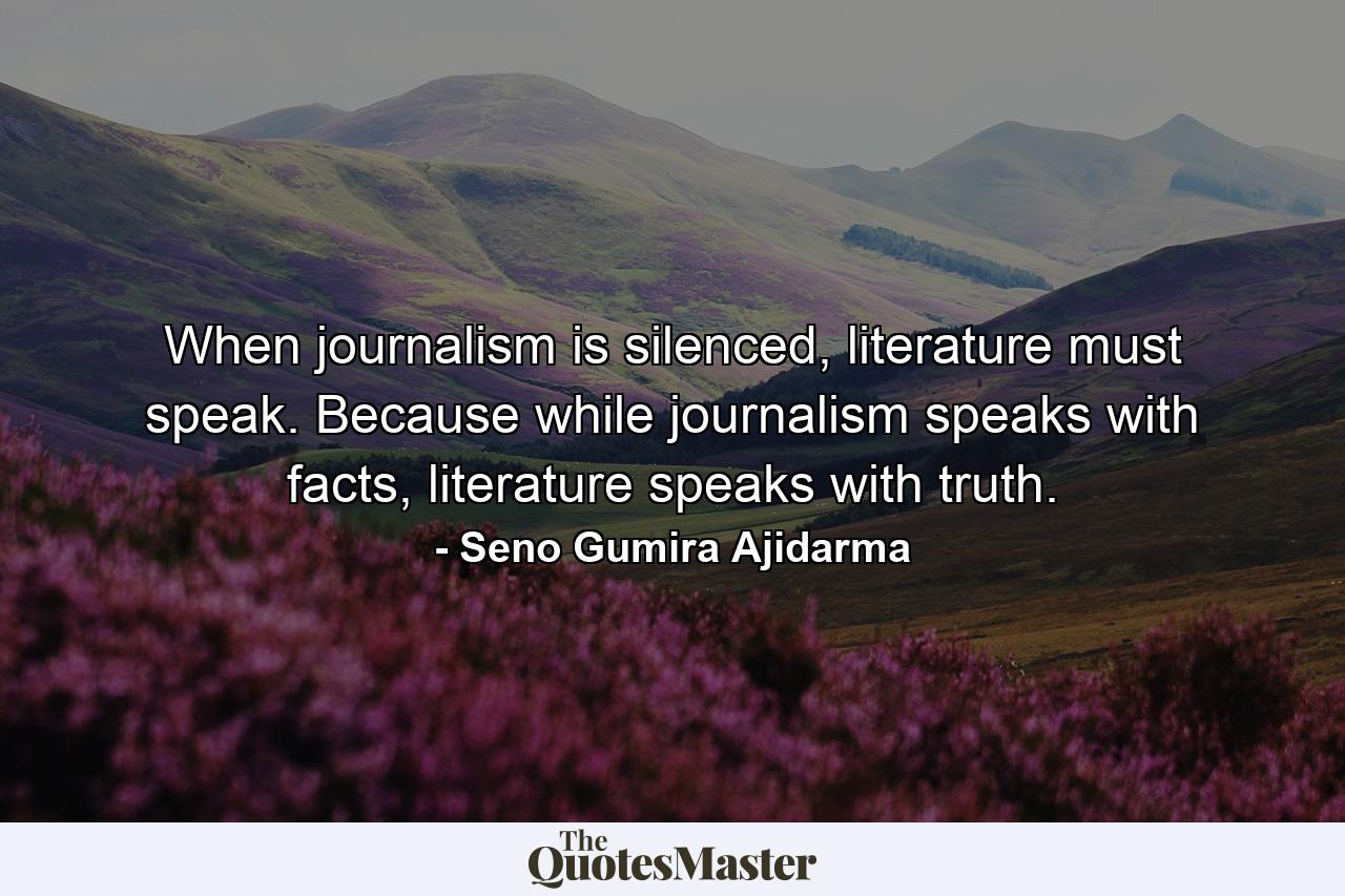 When journalism is silenced, literature must speak. Because while journalism speaks with facts, literature speaks with truth. - Quote by Seno Gumira Ajidarma