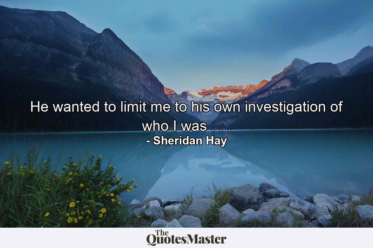 He wanted to limit me to his own investigation of who I was . . . - Quote by Sheridan Hay