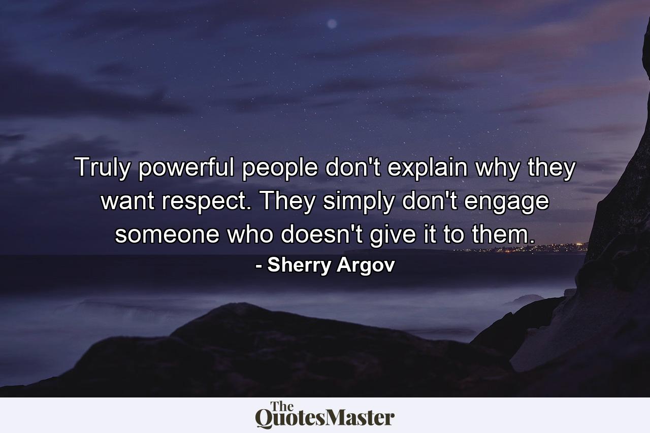 Truly powerful people don't explain why they want respect. They simply don't engage someone who doesn't give it to them. - Quote by Sherry Argov