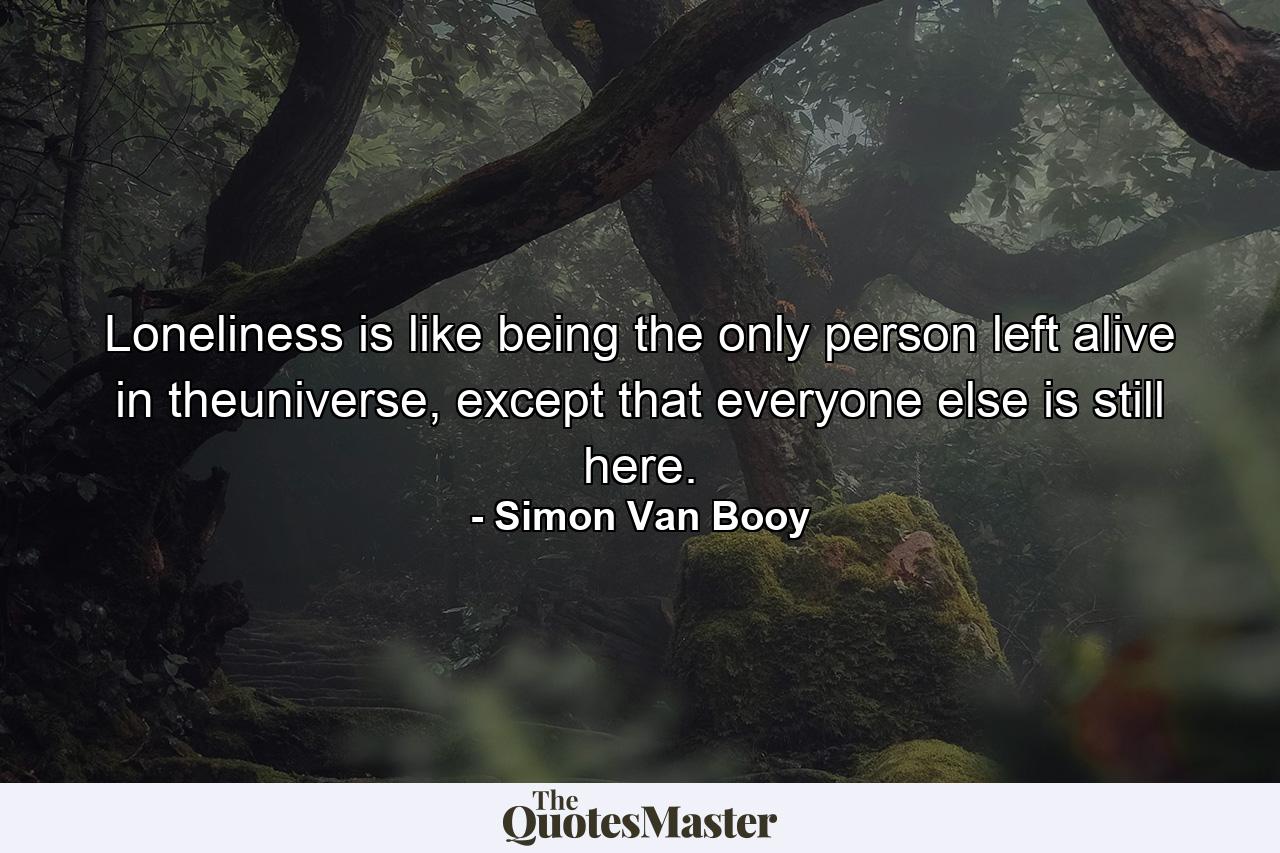 Loneliness is like being the only person left alive in theuniverse, except that everyone else is still here. - Quote by Simon Van Booy