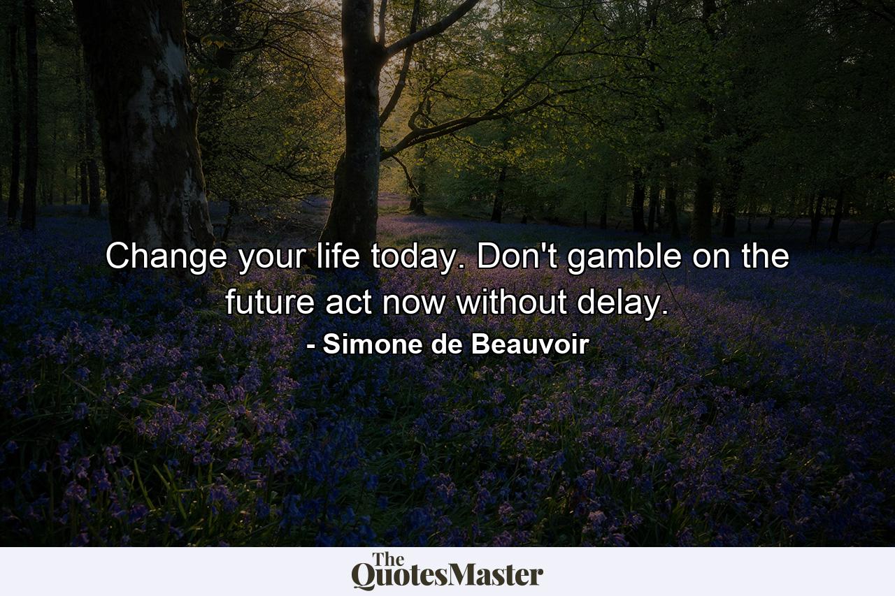 Change your life today. Don't gamble on the future  act now  without delay. - Quote by Simone de Beauvoir