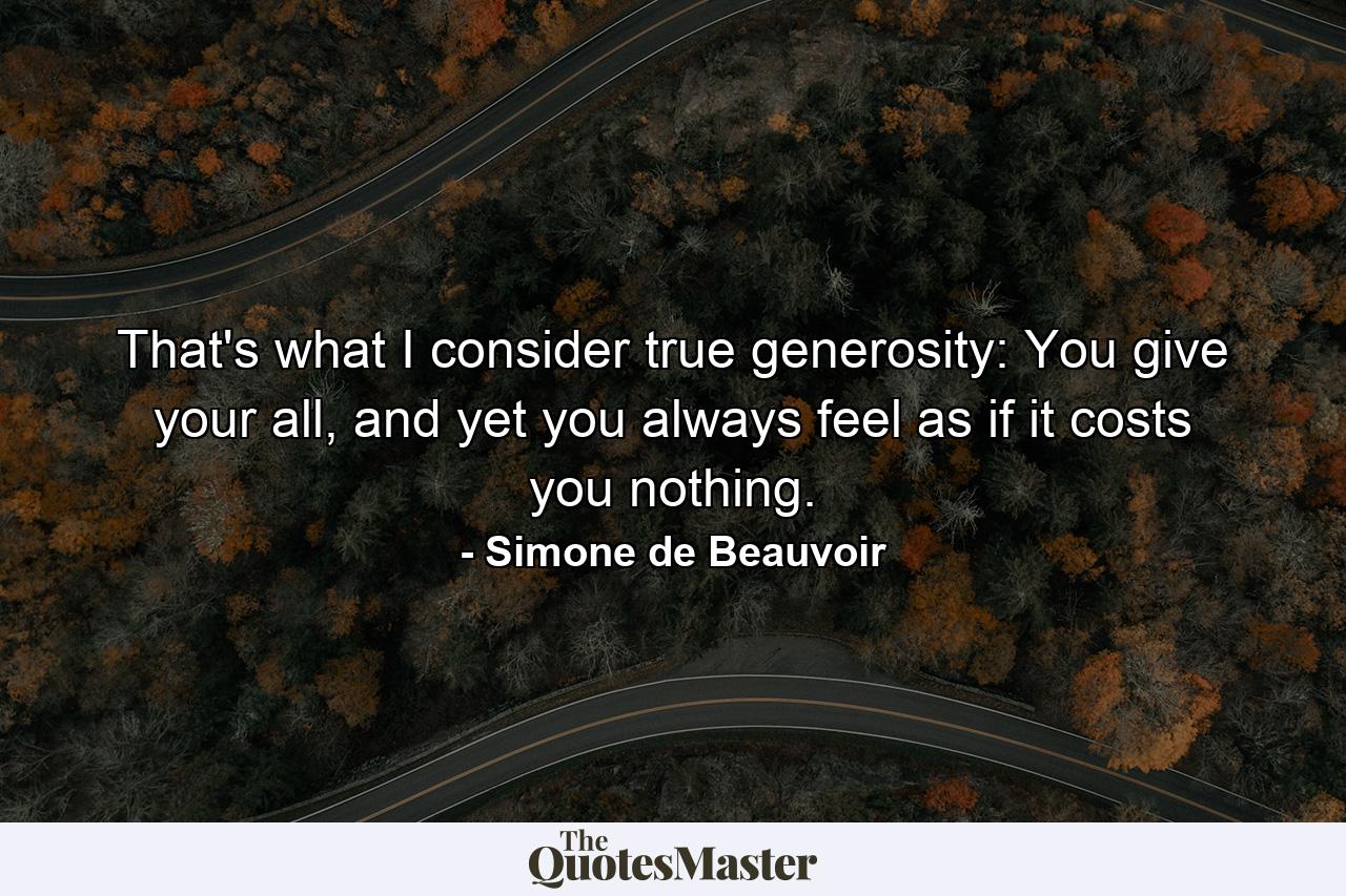 That's what I consider true generosity: You give your all, and yet you always feel as if it costs you nothing. - Quote by Simone de Beauvoir