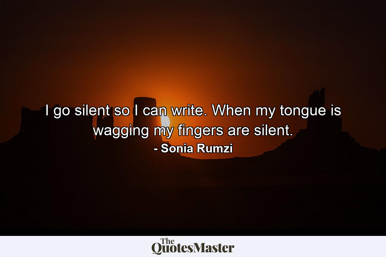 I go silent so I can write. When my tongue is wagging my fingers are silent. - Quote by Sonia Rumzi