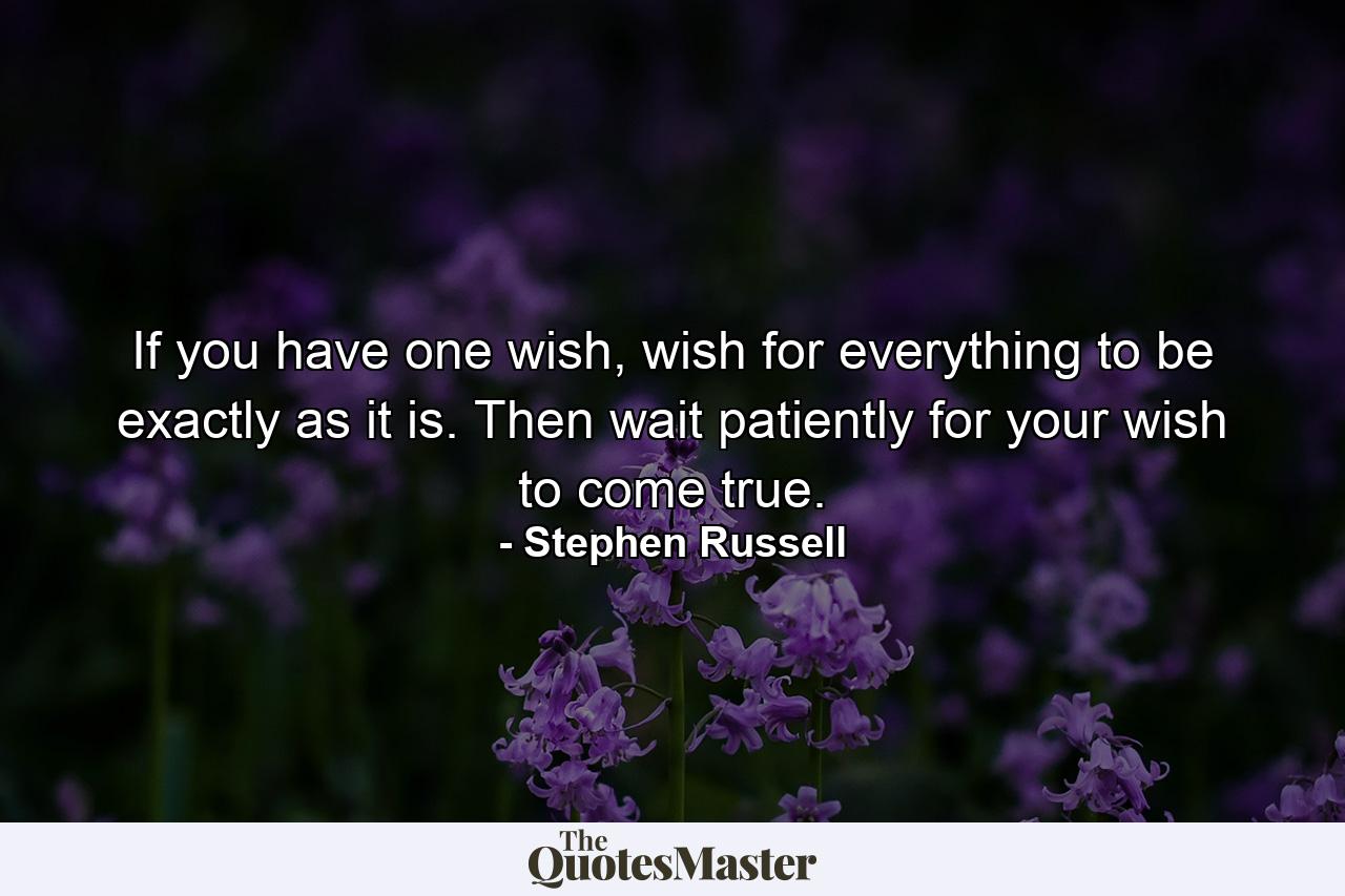 If you have one wish, wish for everything to be exactly as it is. Then wait patiently for your wish to come true. - Quote by Stephen Russell