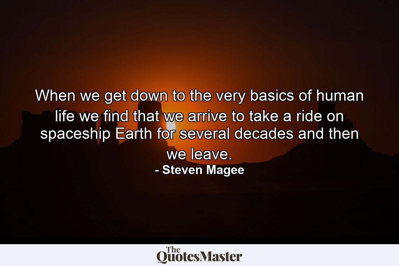 When we get down to the very basics of human life we find that we arrive to take a ride on spaceship Earth for several decades and then we leave. - Quote by Steven Magee