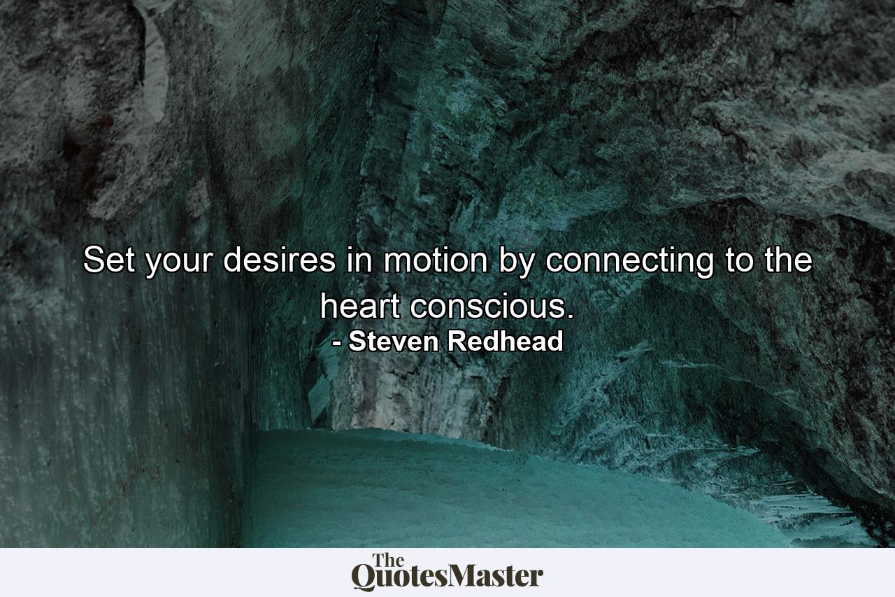 Set your desires in motion by connecting to the heart conscious. - Quote by Steven Redhead