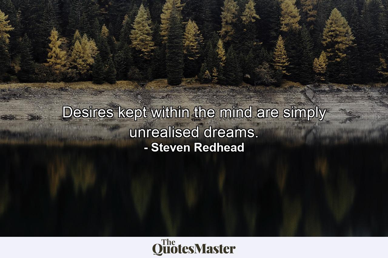 Desires kept within the mind are simply unrealised dreams. - Quote by Steven Redhead