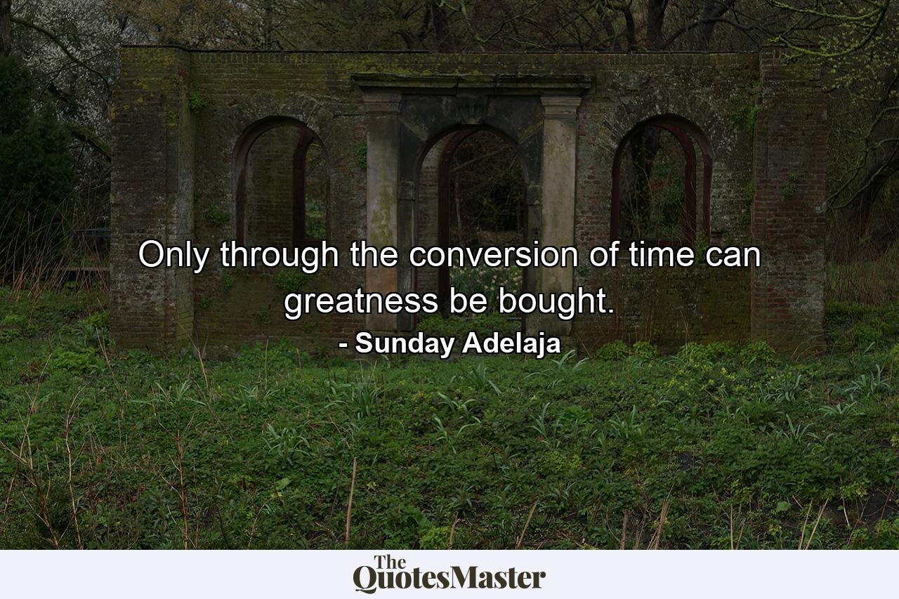 Only through the conversion of time can greatness be bought. - Quote by Sunday Adelaja