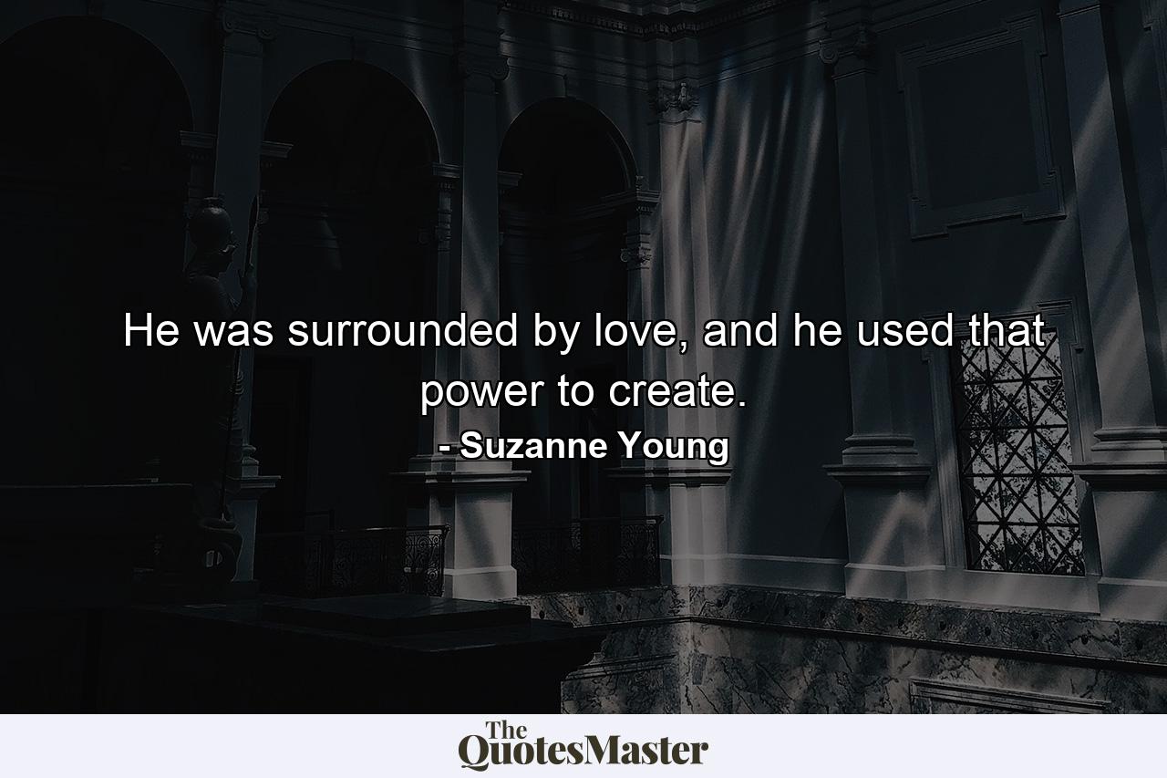 He was surrounded by love, and he used that power to create. - Quote by Suzanne Young